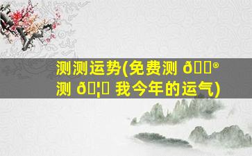 测测运势(免费测 💮 测 🦄 我今年的运气)